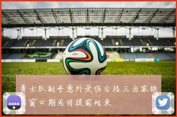 勇士队副手意外受伤合格三当家缺席窗口期或将提前结束