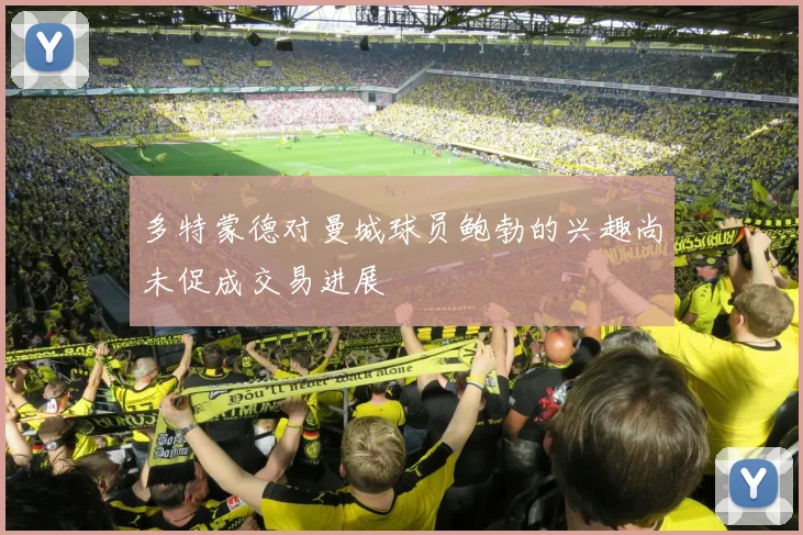 多特蒙德对曼城球员鲍勃的兴趣尚未促成交易进展