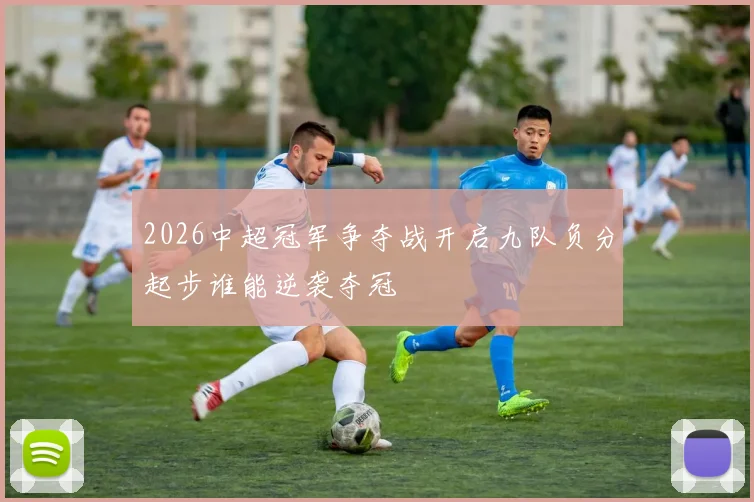 2026中超冠军争夺战开启九队负分起步谁能逆袭夺冠