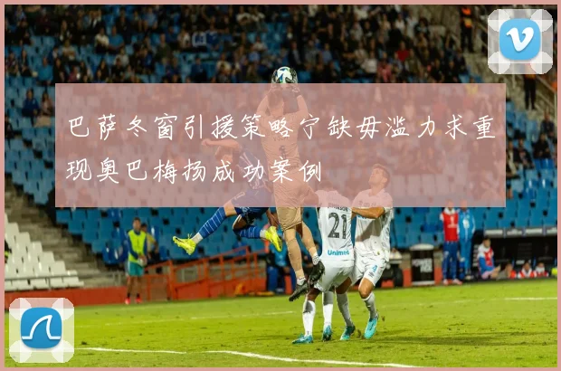巴萨冬窗引援策略宁缺毋滥力求重现奥巴梅扬成功案例