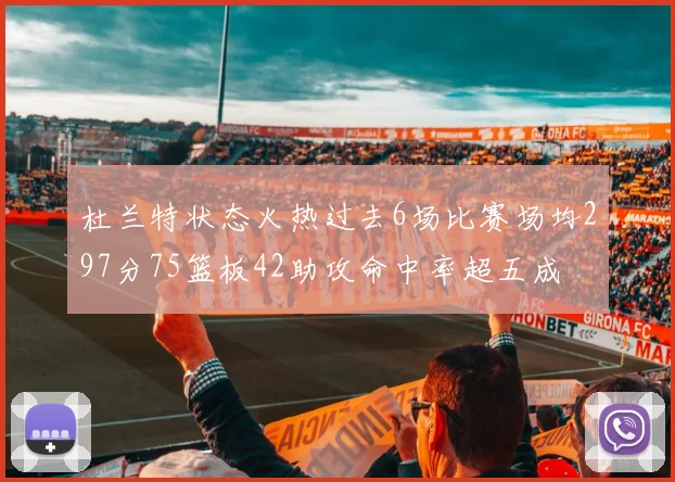 杜兰特状态火热过去6场比赛场均297分75篮板42助攻命中率超五成