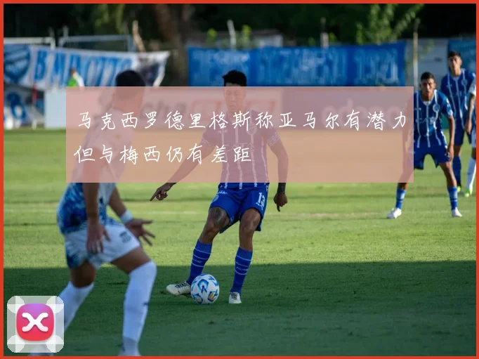 马克西罗德里格斯称亚马尔有潜力但与梅西仍有差距