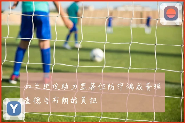加兰进攻助力显著但防守端成普理查德与布朗的负担