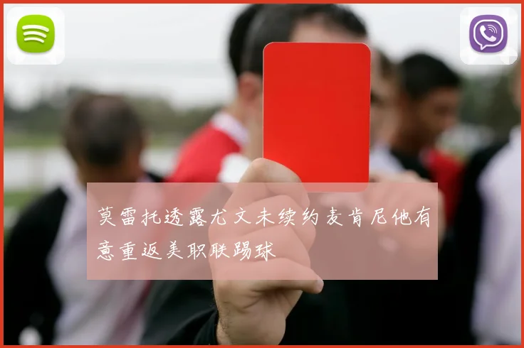 莫雷托透露尤文未续约麦肯尼他有意重返美职联踢球