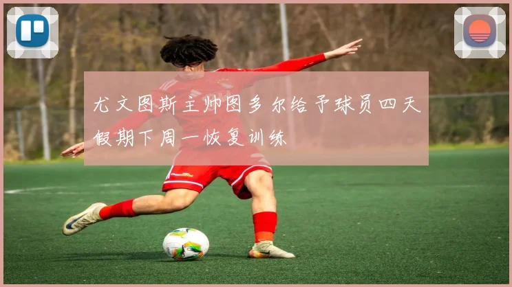 尤文图斯主帅图多尔给予球员四天假期下周一恢复训练