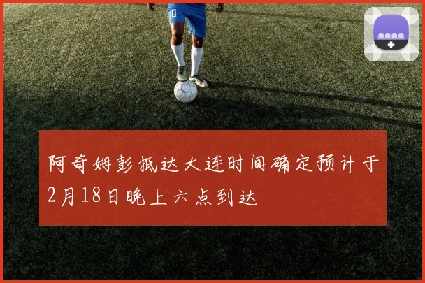 阿奇姆彭抵达大连时间确定预计于2月18日晚上六点到达