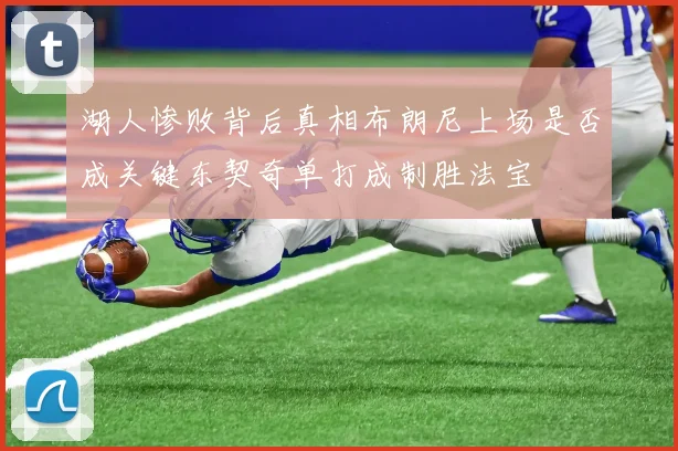 湖人惨败背后真相布朗尼上场是否成关键东契奇单打成制胜法宝