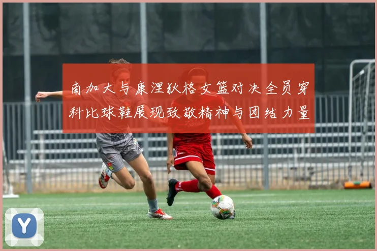 南加大与康涅狄格女篮对决全员穿科比球鞋展现致敬精神与团结力量