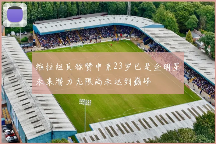 维拉纽瓦称赞申京23岁已是全明星未来潜力无限尚未达到巅峰