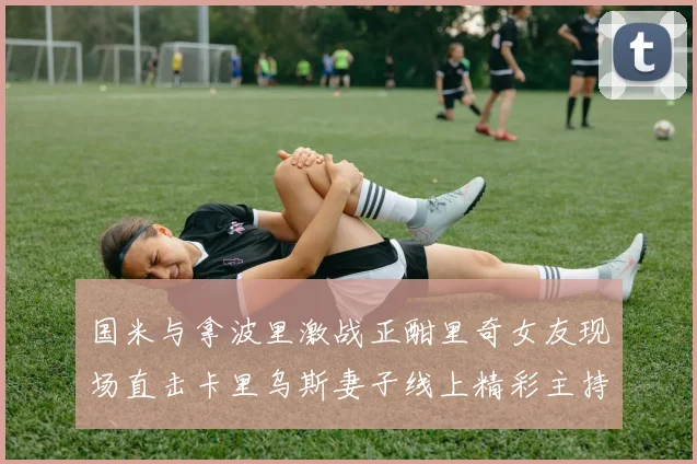 国米与拿波里激战正酣里奇女友现场直击卡里乌斯妻子线上精彩主持