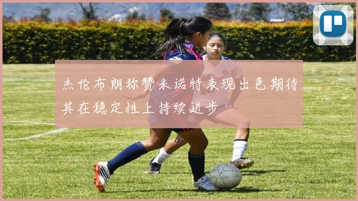 杰伦布朗称赞米诺特表现出色期待其在稳定性上持续进步