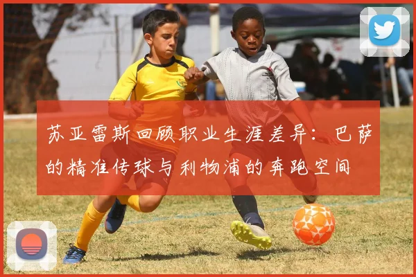 苏亚雷斯回顾职业生涯差异：巴萨的精准传球与利物浦的奔跑空间