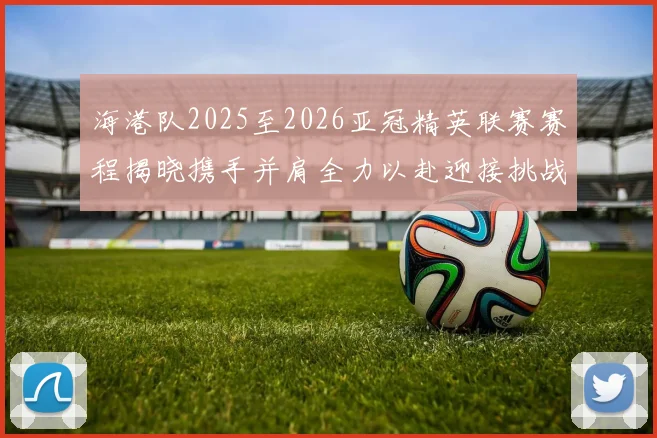 海港队2025至2026亚冠精英联赛赛程揭晓携手并肩全力以赴迎接挑战