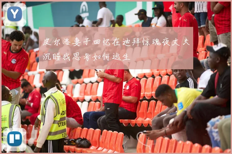 皮尔洛妻子回忆在迪拜惊魂夜丈夫沉睡我思考如何逃生