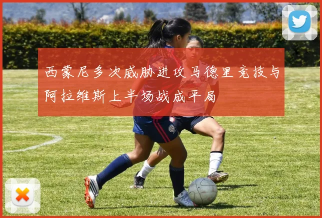 西蒙尼多次威胁进攻马德里竞技与阿拉维斯上半场战成平局