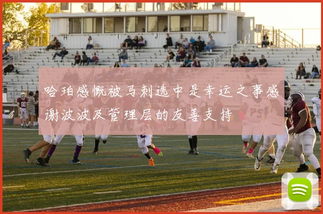 哈珀感慨被马刺选中是幸运之事感谢波波及管理层的友善支持