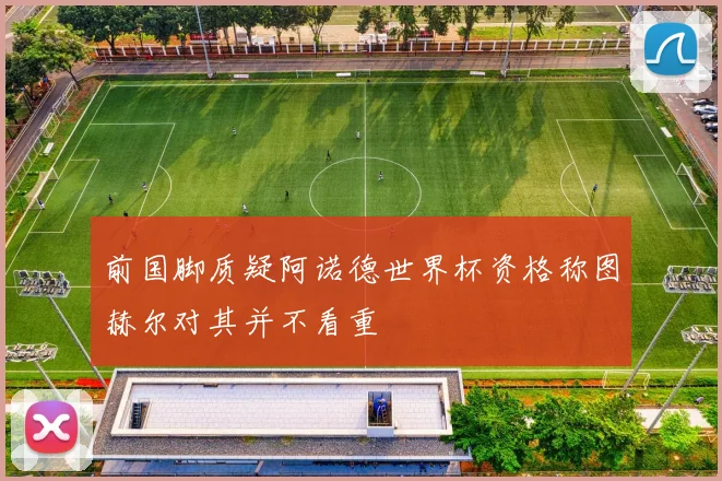 前国脚质疑阿诺德世界杯资格称图赫尔对其并不看重