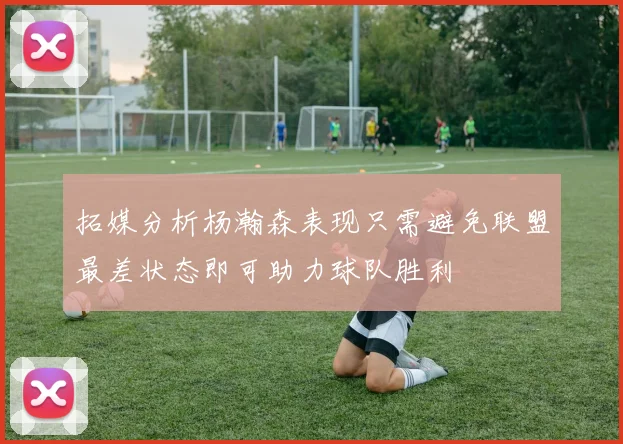 拓媒分析杨瀚森表现只需避免联盟最差状态即可助力球队胜利
