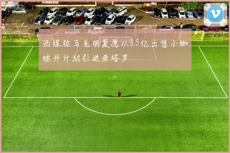 西媒称马竞明夏愿以15亿出售小蜘蛛并计划引进劳塔罗