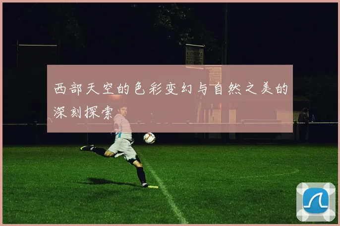 西部天空的色彩变幻与自然之美的深刻探索