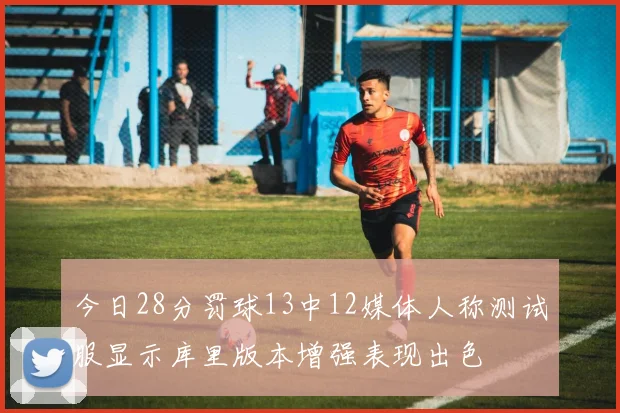 今日28分罚球13中12媒体人称测试服显示库里版本增强表现出色