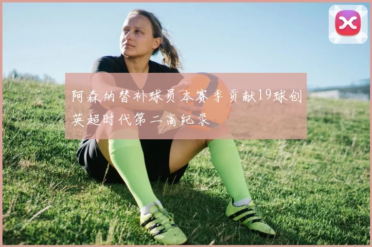 阿森纳替补球员本赛季贡献19球创英超时代第二高纪录