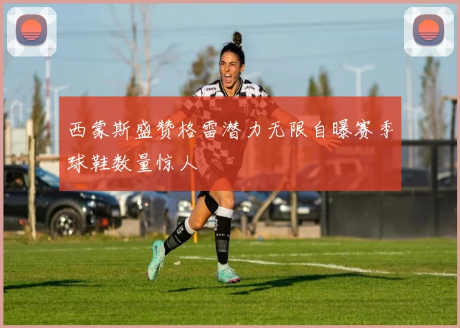 西蒙斯盛赞格雷潜力无限自曝赛季球鞋数量惊人