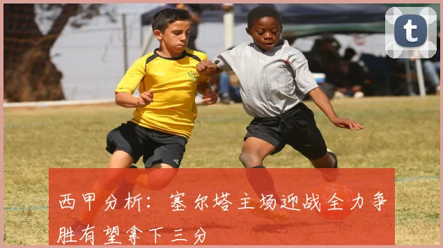 西甲分析：塞尔塔主场迎战全力争胜有望拿下三分