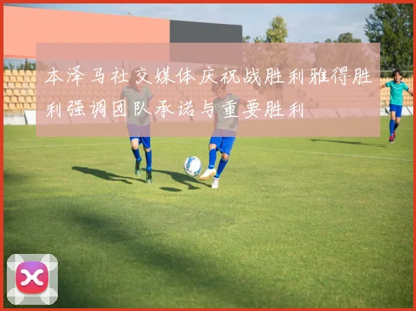 本泽马社交媒体庆祝战胜利雅得胜利强调团队承诺与重要胜利