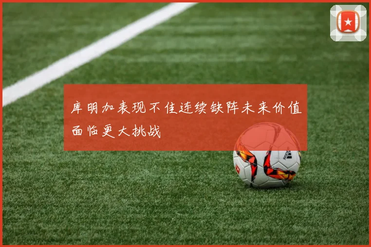 库明加表现不佳连续缺阵未来价值面临更大挑战