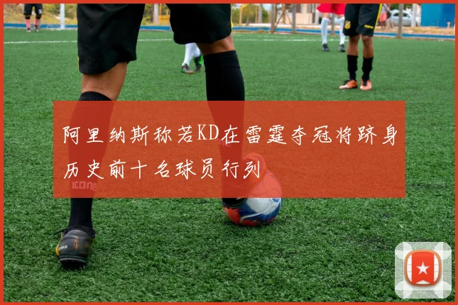 阿里纳斯称若KD在雷霆夺冠将跻身历史前十名球员行列