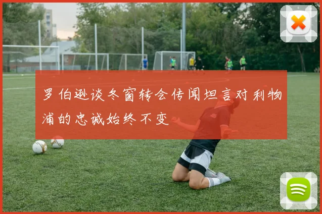罗伯逊谈冬窗转会传闻坦言对利物浦的忠诚始终不变