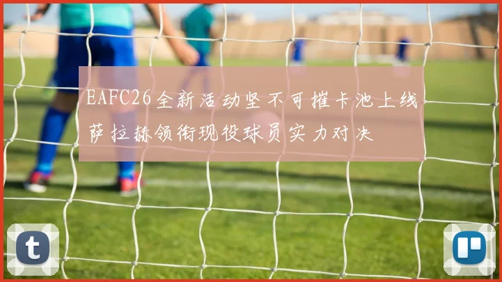 EAFC26全新活动坚不可摧卡池上线萨拉赫领衔现役球员实力对决