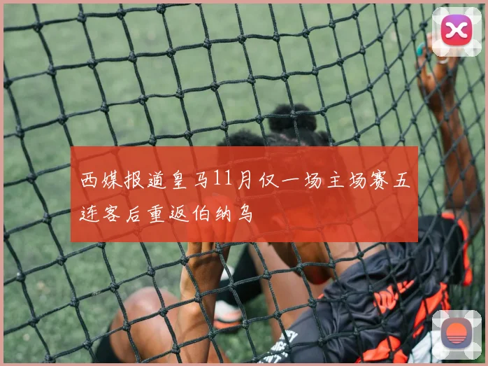 西媒报道皇马11月仅一场主场赛五连客后重返伯纳乌