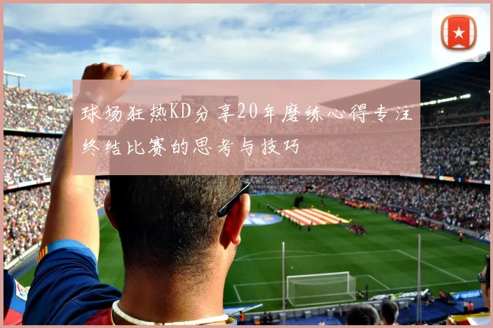 球场狂热KD分享20年磨练心得专注终结比赛的思考与技巧