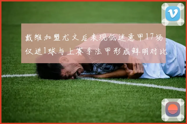 戴维加盟尤文后表现低迷意甲17场仅进1球与上赛季法甲形成鲜明对比