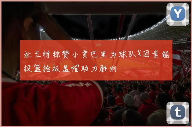 杜兰特称赞小贾巴里为球队X因素能投篮抢板盖帽助力胜利