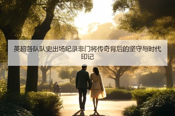 英超各队队史出场纪录非门将传奇背后的坚守与时代印记 | leyu